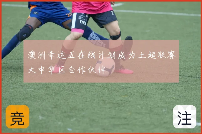 澳洲幸运五在线计划成为土超联赛大中华区合作伙伴