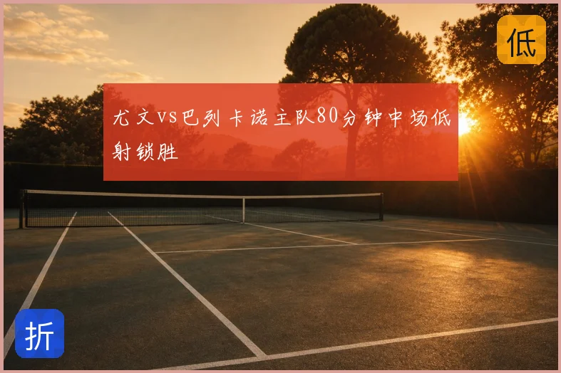 尤文vs巴列卡诺主队80分钟中场低射锁胜
